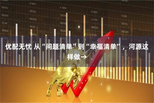 优配无忧 从“问题清单”到“幸福清单”，河源这样做→