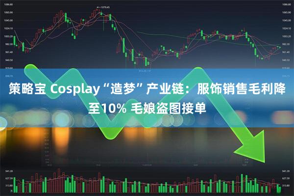 策略宝 Cosplay“造梦”产业链：服饰销售毛利降至10% 毛娘盗图接单