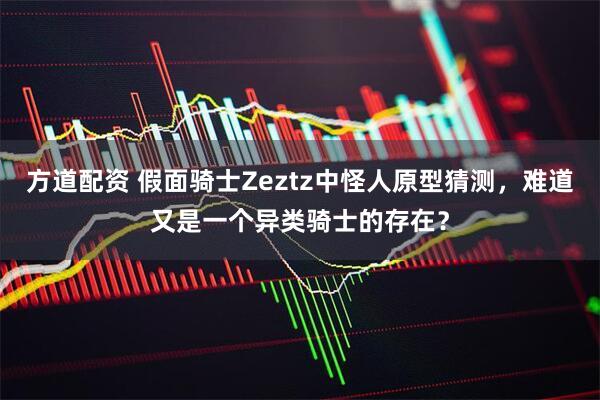 方道配资 假面骑士Zeztz中怪人原型猜测，难道又是一个异类骑士的存在？