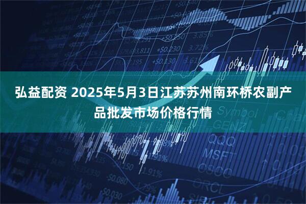 弘益配资 2025年5月3日江苏苏州南环桥农副产品批发市场价格行情