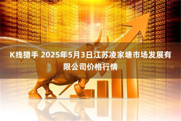 K线猎手 2025年5月3日江苏凌家塘市场发展有限公司价格行情