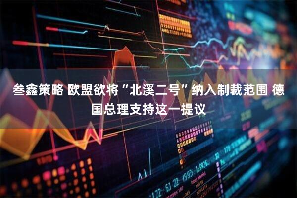 叁鑫策略 欧盟欲将“北溪二号”纳入制裁范围 德国总理支持这一提议