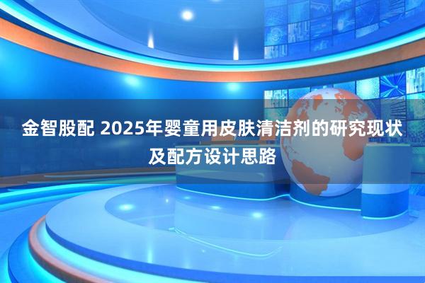 金智股配 2025年婴童用皮肤清洁剂的研究现状及配方设计思路