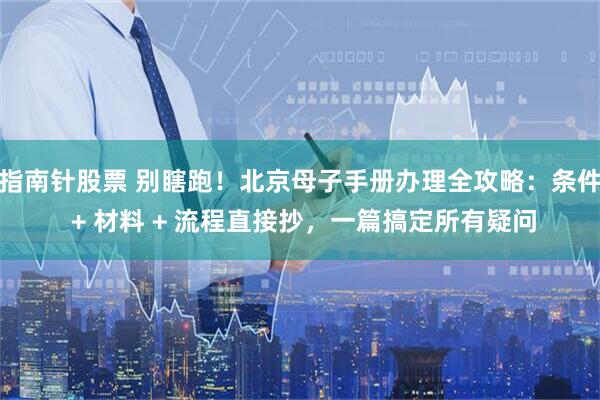 指南针股票 别瞎跑！北京母子手册办理全攻略：条件 + 材料 + 流程直接抄，一篇搞定所有疑问