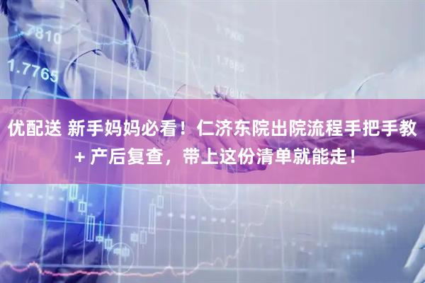 优配送 新手妈妈必看！仁济东院出院流程手把手教 + 产后复查，带上这份清单就能走！