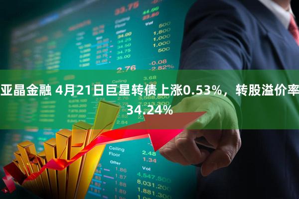 亚晶金融 4月21日巨星转债上涨0.53%，转股溢价率34.24%
