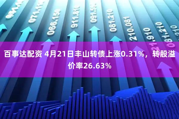百事达配资 4月21日丰山转债上涨0.31%，转股溢价率26.63%