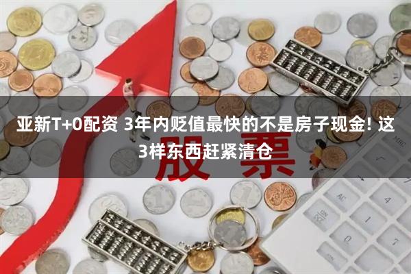 亚新T+0配资 3年内贬值最快的不是房子现金! 这3样东西赶紧清仓
