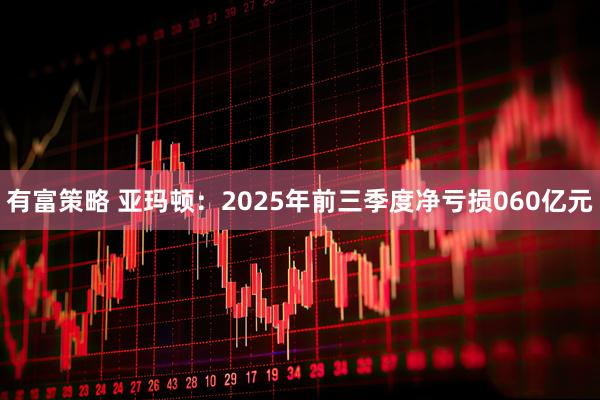 有富策略 亚玛顿：2025年前三季度净亏损060亿元