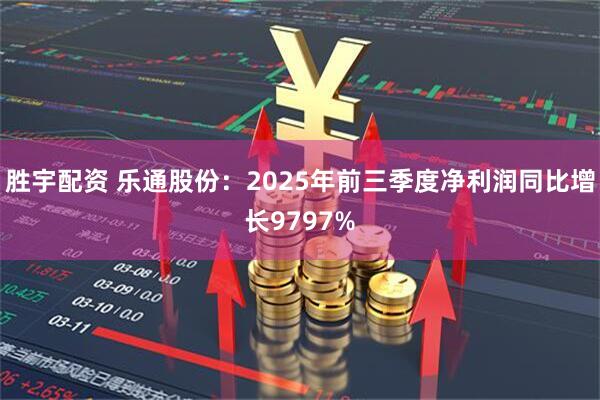 胜宇配资 乐通股份：2025年前三季度净利润同比增长9797%