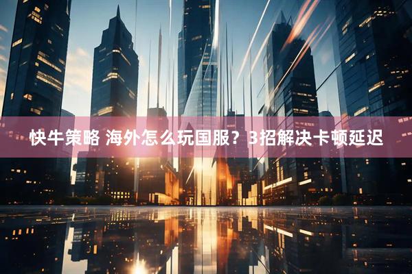 快牛策略 海外怎么玩国服？3招解决卡顿延迟