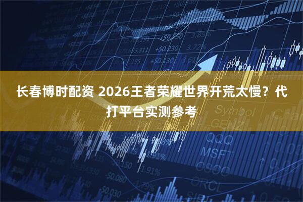 长春博时配资 2026王者荣耀世界开荒太慢？代打平台实测参考